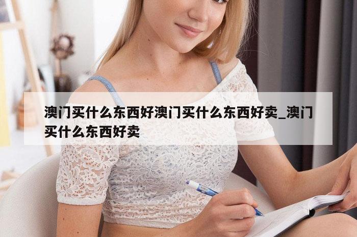 澳门买什么东西好澳门买什么东西好卖_澳门买什么东西好卖
